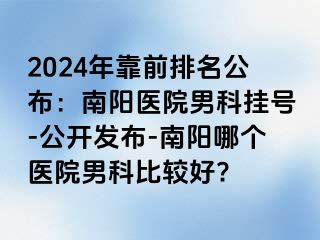 2024年靠前排名公布：南陽醫(yī)院男科掛號-公開發(fā)布-南陽哪個醫(yī)院男科比較好?