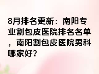 8月排名更新：南陽專業(yè)割包皮醫(yī)院排名名單，南陽割包皮醫(yī)院男科哪家好？