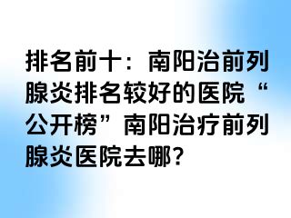 排名前十：南陽治前列腺炎排名較好的醫(yī)院“公開榜”南陽治療前列腺炎醫(yī)院去哪?