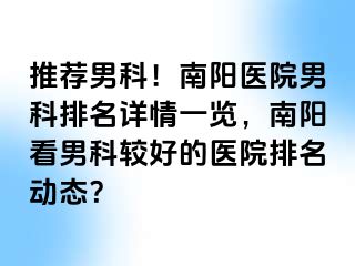 推薦男科！南陽醫(yī)院男科排名詳情一覽，南陽看男科較好的醫(yī)院排名動態(tài)？