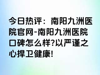 今日熱評：南陽清大醫(yī)院官網(wǎng)-南陽清大醫(yī)院口碑怎么樣?以嚴(yán)謹之心捍衛(wèi)健康!