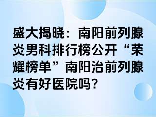 盛大揭曉：南陽(yáng)前列腺炎男科排行榜公開(kāi)“榮耀榜單”南陽(yáng)治前列腺炎有好醫(yī)院?jiǎn)?