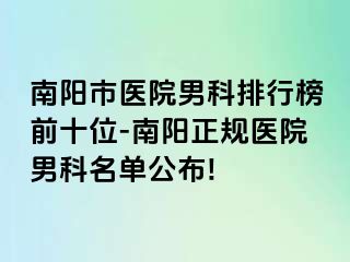 南陽(yáng)市醫(yī)院男科排行榜前十位-南陽(yáng)正規(guī)醫(yī)院男科名單公布!