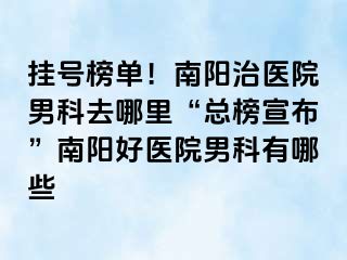 掛號(hào)榜單！南陽(yáng)治醫(yī)院男科去哪里“總榜宣布”南陽(yáng)好醫(yī)院男科有哪些