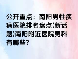 公開重點(diǎn)：南陽(yáng)男性疾病醫(yī)院排名盤點(diǎn)(新話題)南陽(yáng)附近醫(yī)院男科有哪些?