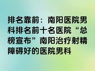 排名靠前：南陽(yáng)醫(yī)院男科排名前十名醫(yī)院“總榜宣布”南陽(yáng)治療射精障礙好的醫(yī)院男科