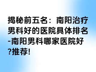 揭秘前五名：南陽治療男科好的醫(yī)院具體排名-南陽男科哪家醫(yī)院好?推薦!