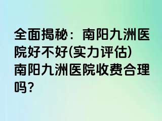 全面揭秘：南陽清大醫(yī)院好不好(實力評估)南陽清大醫(yī)院收費合理嗎?