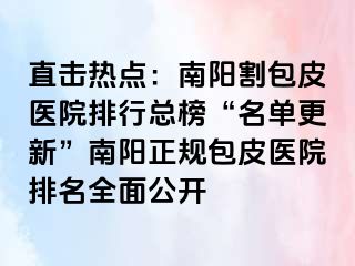 直擊熱點：南陽割包皮醫(yī)院排行總榜“名單更新”南陽正規(guī)包皮醫(yī)院排名全面公開