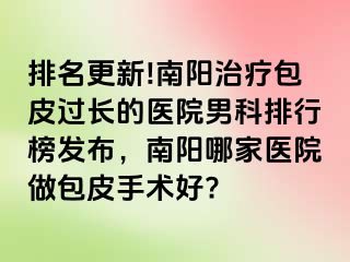 排名更新!南陽治療包皮過長(zhǎng)的醫(yī)院男科排行榜發(fā)布，南陽哪家醫(yī)院做包皮手術(shù)好?