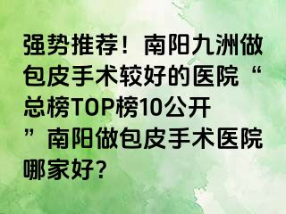 強勢推薦！南陽清大做包皮手術(shù)較好的醫(yī)院“總榜TOP榜10公開”南陽做包皮手術(shù)醫(yī)院哪家好？