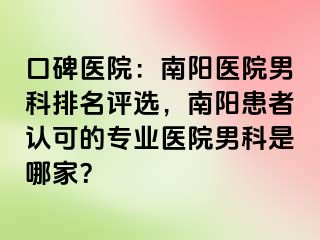 口碑醫(yī)院：南陽醫(yī)院男科排名評(píng)選，南陽患者認(rèn)可的專業(yè)醫(yī)院男科是哪家？