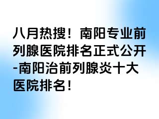 八月熱搜！南陽專業(yè)前列腺醫(yī)院排名正式公開-南陽治前列腺炎十大醫(yī)院排名！