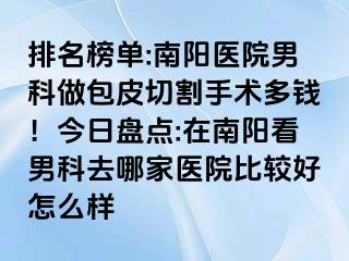 排名榜單:南陽醫(yī)院男科做包皮切割手術(shù)多錢！今日盤點(diǎn):在南陽看男科去哪家醫(yī)院比較好怎么樣