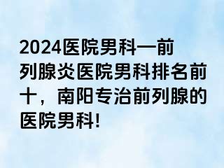 2024醫(yī)院男科—前列腺炎醫(yī)院男科排名前十，南陽專治前列腺的醫(yī)院男科!