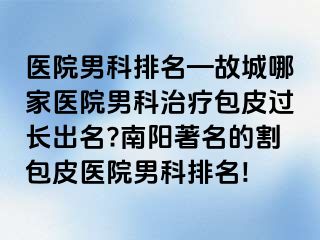 醫(yī)院男科排名—故城哪家醫(yī)院男科治療包皮過長出名?南陽著名的割包皮醫(yī)院男科排名!