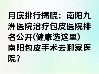 月底排行揭曉：南陽清大醫(yī)院治療包皮醫(yī)院排名公開(健康選這里)南陽包皮手術(shù)去哪家醫(yī)院?