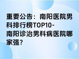 重要公告：南陽醫(yī)院男科排行榜TOP10-南陽診治男科病醫(yī)院哪家強(qiáng)?