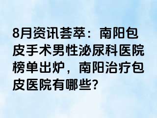 8月資訊薈萃：南陽包皮手術(shù)男性泌尿科醫(yī)院榜單出爐，南陽治療包皮醫(yī)院有哪些?