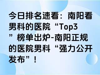 今日排名速看：南陽看男科的醫(yī)院“Top3”榜單出爐-南陽正規(guī)的醫(yī)院男科“強(qiáng)力公開發(fā)布”!