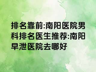 排名靠前:南陽醫(yī)院男科排名醫(yī)生推薦:南陽早泄醫(yī)院去哪好